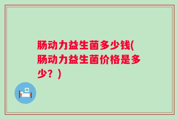 肠动力益生菌多少钱(肠动力益生菌价格是多少?) 肠动力益生菌多少钱(肠动力益生菌价格是多少?)