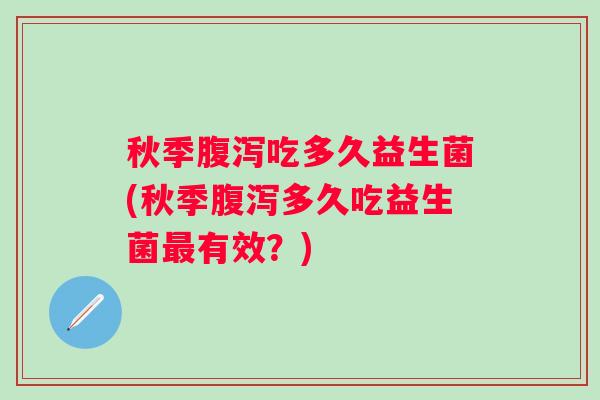 秋季吃多久益生菌(秋季多久吃益生菌有效?) 秋季吃多久益生菌(秋季多久吃益生菌有效?)