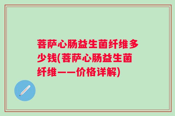 菩萨心肠益生菌纤维多少钱(菩萨心肠益生菌纤维——价格详解) 菩萨心肠益生菌纤维多少钱(菩萨心肠益生菌纤维——价格详解)