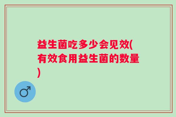 益生菌吃多少会见效(有效食用益生菌的数量) 益生菌吃多少会见效(有效食用益生菌的数量)
