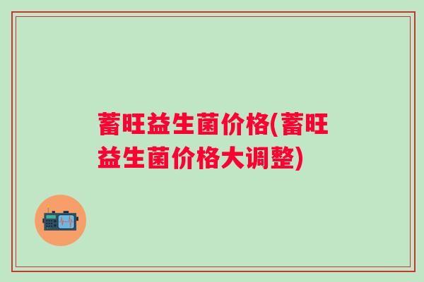 蓄旺益生菌价格(蓄旺益生菌价格大调整)