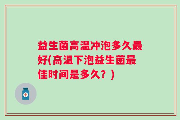 益生菌高温冲泡多久好(高温下泡益生菌佳时间是多久?) 益生菌高温冲泡多久好(高温下泡益生菌佳时间是多久?)