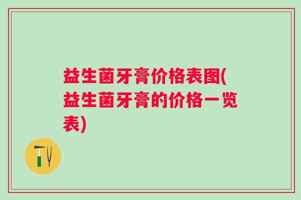 益生菌牙膏价格表图(益生菌牙膏的价格一览表) 益生菌牙膏价格表图(益生菌牙膏的价格一览表)