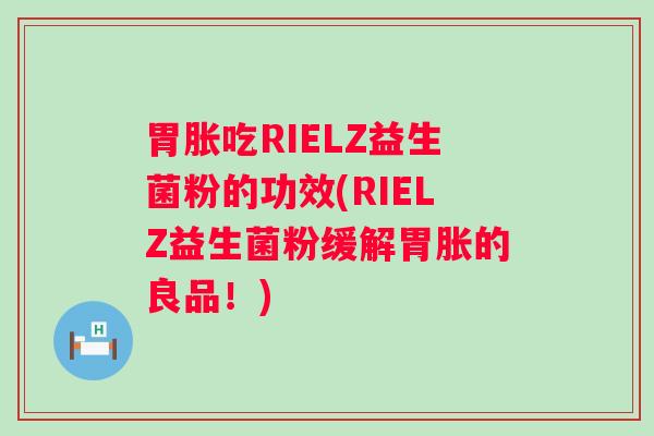 胃胀吃RIELZ益生菌粉的功效(RIELZ益生菌粉缓解胃胀的良品!) 胃胀吃RIELZ益生菌粉的功效(RIELZ益生菌粉缓解胃胀的良品!)
