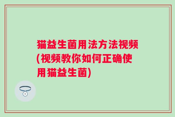 猫益生菌用法方法视频(视频教你如何正确使用猫益生菌)