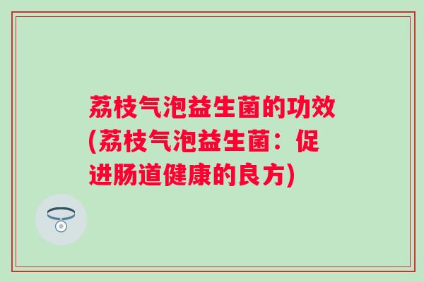 荔枝气泡益生菌的功效(荔枝气泡益生菌:促进肠道健康的良方) 荔枝气泡益生菌的功效(荔枝气泡益生菌:促进肠道健康的良方)