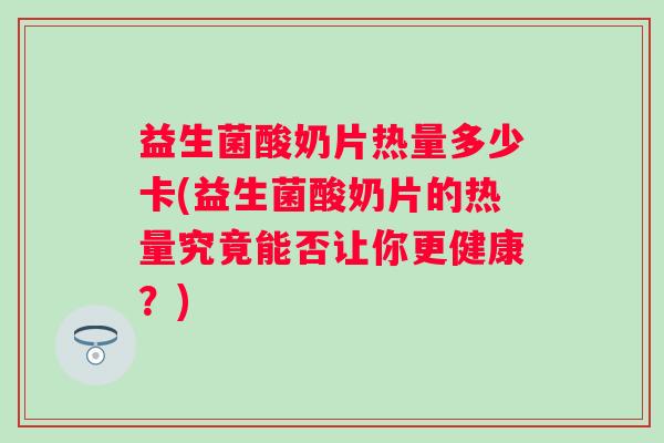 益生菌酸奶片热量多少卡(益生菌酸奶片的热量究竟能否让你更健康?) 益生菌酸奶片热量多少卡(益生菌酸奶片的热量究竟能否让你更健康?)