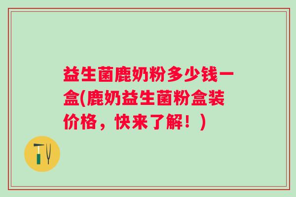 益生菌鹿奶粉多少钱一盒(鹿奶益生菌粉盒装价格,快来了解!) 益生菌鹿奶粉多少钱一盒(鹿奶益生菌粉盒装价格,快来了解!)