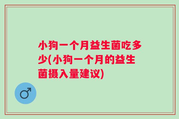 小狗一个月益生菌吃多少(小狗一个月的益生菌摄入量建议)