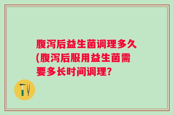 后益生菌调理多久(后服用益生菌需要多长时间调理? 后益生菌调理多久(后服用益生菌需要多长时间调理?