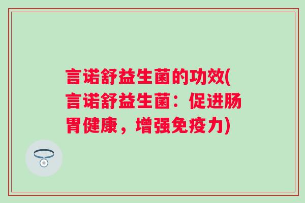 言诺舒益生菌的功效(言诺舒益生菌:促进肠胃健康,增强力) 言诺舒益生菌的功效(言诺舒益生菌:促进肠胃健康,增强力)