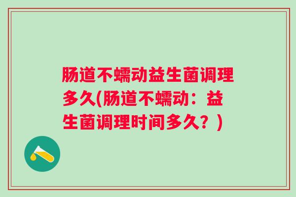 肠道不蠕动益生菌调理多久(肠道不蠕动：益生菌调理时间多久？)