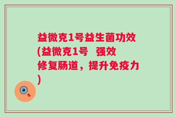 益微克1号益生菌功效(益微克1号 强效修复肠道,提升力) 益微克1号益生菌功效(益微克1号 强效修复肠道,提升力)