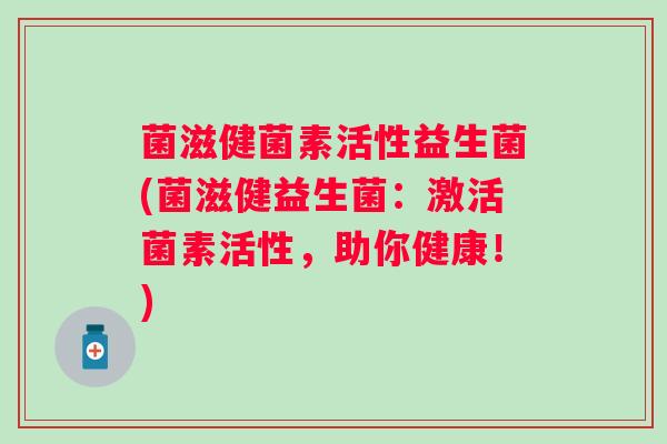菌滋健菌素活性益生菌(菌滋健益生菌：激活菌素活性，助你健康！)