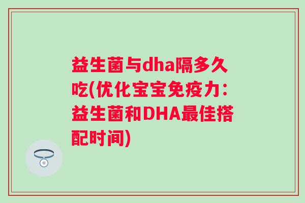 益生菌与dha隔多久吃(优化宝宝力：益生菌和DHA佳搭配时间)