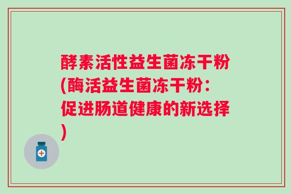 酵素活性益生菌冻干粉(酶活益生菌冻干粉：促进肠道健康的新选择)