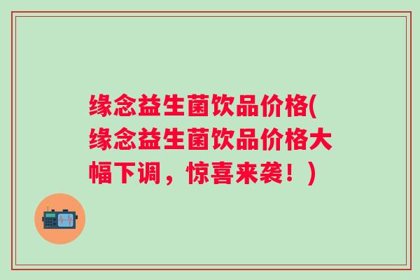 缘念益生菌饮品价格(缘念益生菌饮品价格大幅下调，惊喜来袭！)