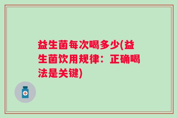 益生菌每次喝多少(益生菌饮用规律：正确喝法是关键)