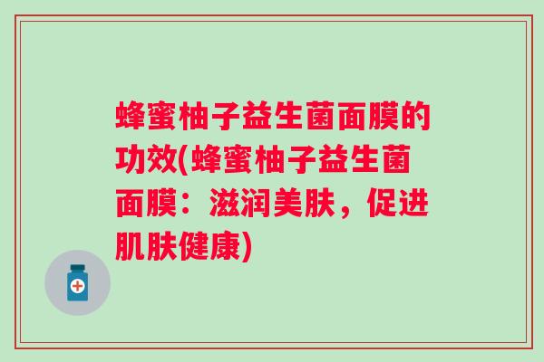 蜂蜜柚子益生菌面膜的功效(蜂蜜柚子益生菌面膜：滋润美肤，促进健康)