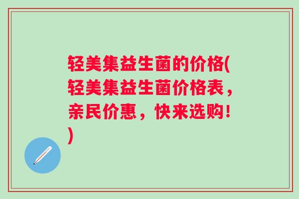 轻美集益生菌的价格(轻美集益生菌价格表，亲民价惠，快来选购！)
