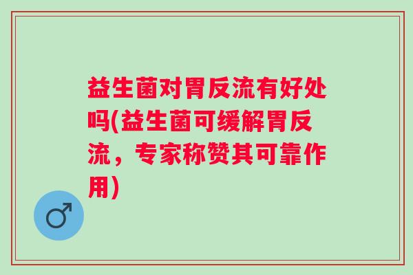 益生菌对胃反流有好处吗(益生菌可缓解胃反流，专家称赞其可靠作用)
