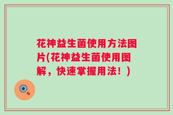 花神益生菌使用方法图片(花神益生菌使用图解，快速掌握用法！)