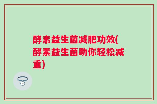 酵素益生菌功效(酵素益生菌助你轻松减重) 酵素益生菌功效(酵素益生菌助你轻松减重)