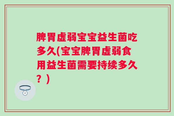脾胃虚弱宝宝益生菌吃多久(宝宝脾胃虚弱食用益生菌需要持续多久?) 脾胃虚弱宝宝益生菌吃多久(宝宝脾胃虚弱食用益生菌需要持续多久?)