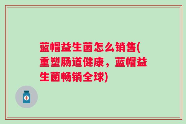 蓝帽益生菌怎么销售(重塑肠道健康，蓝帽益生菌畅销全球)