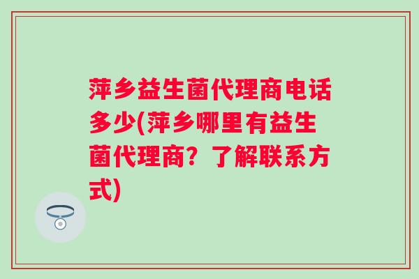 萍乡益生菌代理商电话多少(萍乡哪里有益生菌代理商?了解联系方式) 萍乡益生菌代理商电话多少(萍乡哪里有益生菌代理商?了解联系方式)