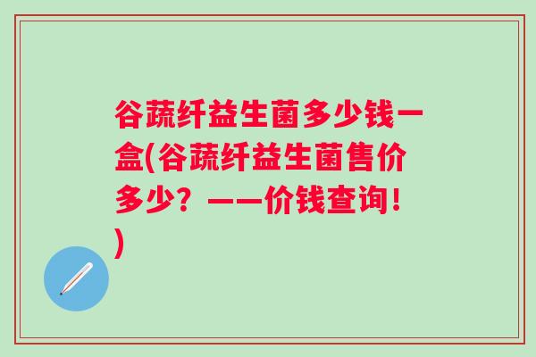 谷蔬纤益生菌多少钱一盒(谷蔬纤益生菌售价多少？——价钱查询！)