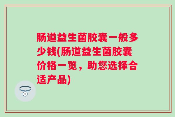肠道益生菌胶囊一般多少钱(肠道益生菌胶囊价格一览，助您选择合适产品)