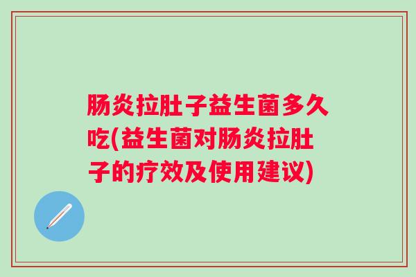 拉肚子益生菌多久吃(益生菌对拉肚子的疗效及使用建议)