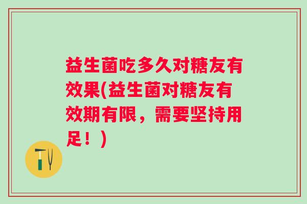 益生菌吃多久对糖友有效果(益生菌对糖友有效期有限,需要坚持用足!) 益生菌吃多久对糖友有效果(益生菌对糖友有效期有限,需要坚持用足!)