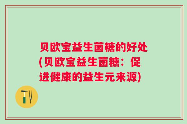 贝欧宝益生菌糖的好处(贝欧宝益生菌糖:促进健康的益生元来源) 贝欧宝益生菌糖的好处(贝欧宝益生菌糖:促进健康的益生元来源)