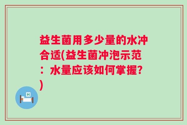 益生菌用多少量的水冲合适(益生菌冲泡示范:水量应该如何掌握?) 益生菌用多少量的水冲合适(益生菌冲泡示范:水量应该如何掌握?)