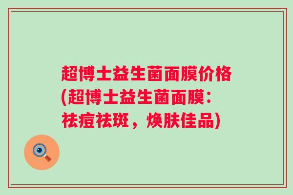 超博士益生菌面膜价格(超博士益生菌面膜：祛痘祛斑，焕肤佳品)