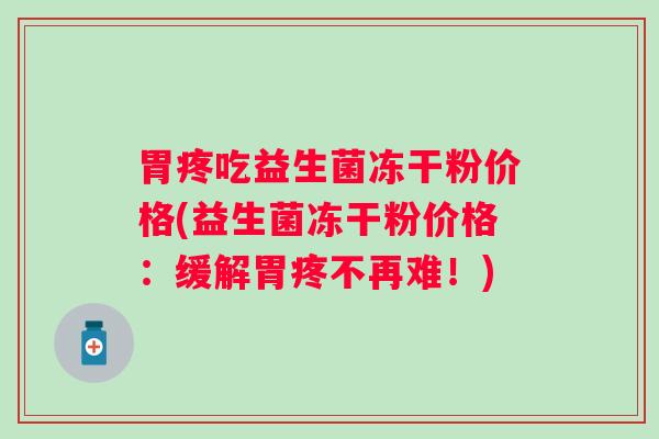 胃疼吃益生菌冻干粉价格(益生菌冻干粉价格：缓解胃疼不再难！)