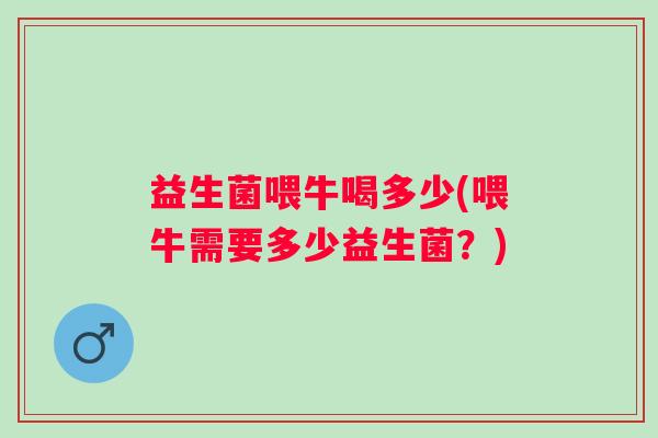 益生菌喂牛喝多少(喂牛需要多少益生菌？)