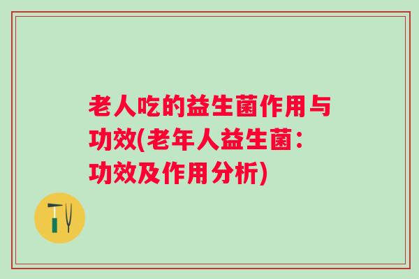 老人吃的益生菌作用与功效(老年人益生菌：功效及作用分析)