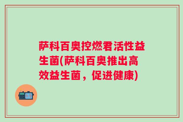 萨科百奥控燃君活性益生菌(萨科百奥推出高效益生菌,促进健康) 萨科百奥控燃君活性益生菌(萨科百奥推出高效益生菌,促进健康)