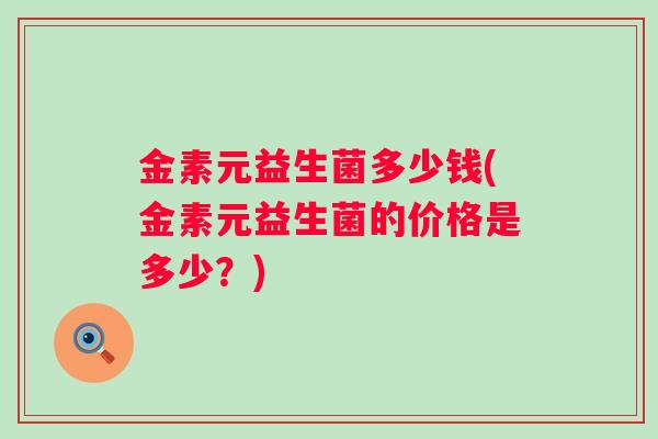 金素元益生菌多少钱(金素元益生菌的价格是多少?) 金素元益生菌多少钱(金素元益生菌的价格是多少?)
