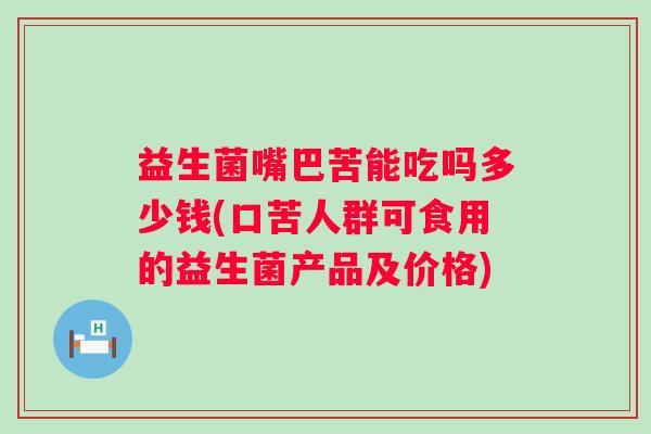 益生菌嘴巴苦能吃吗多少钱(口苦人群可食用的益生菌产品及价格)