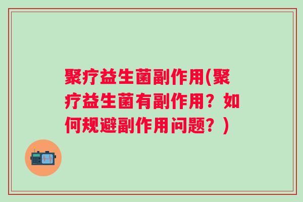 聚疗益生菌副作用(聚疗益生菌有副作用？如何规避副作用问题？)