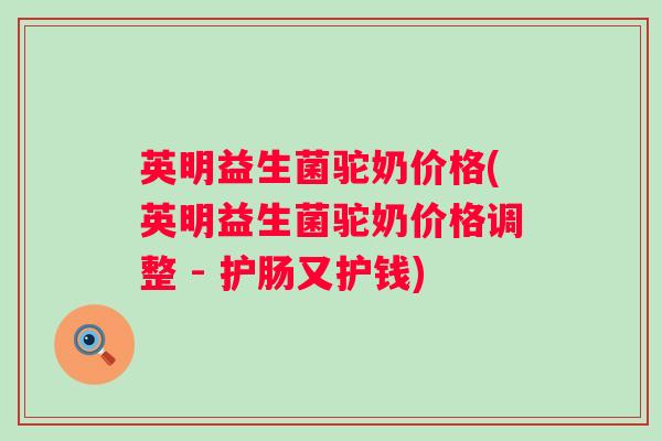 英明益生菌驼奶价格(英明益生菌驼奶价格调整 - 护肠又护钱) 英明益生菌驼奶价格(英明益生菌驼奶价格调整 - 护肠又护钱)
