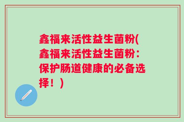 鑫福来活性益生菌粉(鑫福来活性益生菌粉:保护肠道健康的必备选择!) 鑫福来活性益生菌粉(鑫福来活性益生菌粉:保护肠道健康的必备选择!)