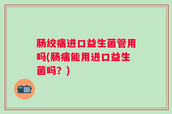 肠绞痛进口益生菌管用吗(肠痛能用进口益生菌吗?) 肠绞痛进口益生菌管用吗(肠痛能用进口益生菌吗?)