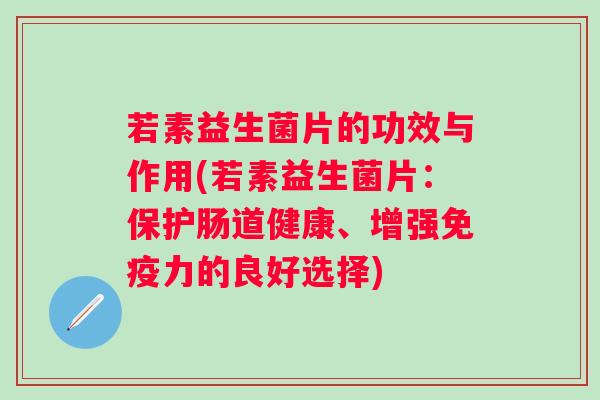 若素益生菌片的功效与作用(若素益生菌片：保护肠道健康、增强力的良好选择)