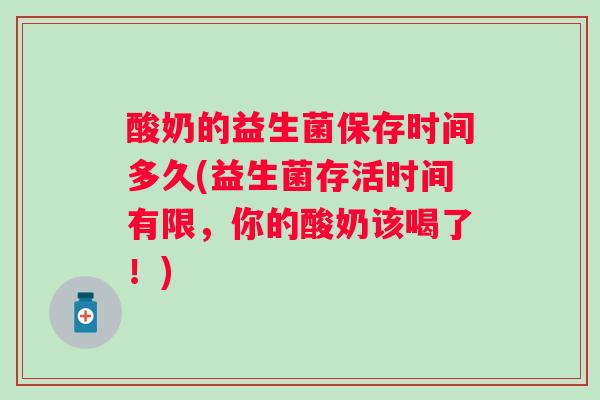 酸奶的益生菌保存时间多久(益生菌存活时间有限,你的酸奶该喝了!) 酸奶的益生菌保存时间多久(益生菌存活时间有限,你的酸奶该喝了!)