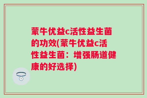 蒙牛优益c活性益生菌的功效(蒙牛优益c活性益生菌:增强肠道健康的好选择) 蒙牛优益c活性益生菌的功效(蒙牛优益c活性益生菌:增强肠道健康的好选择)